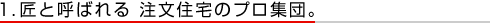 1.匠と呼ばれる 注文住宅のプロ集団。 1.匠と呼ばれる 注文住宅のプロ集団。